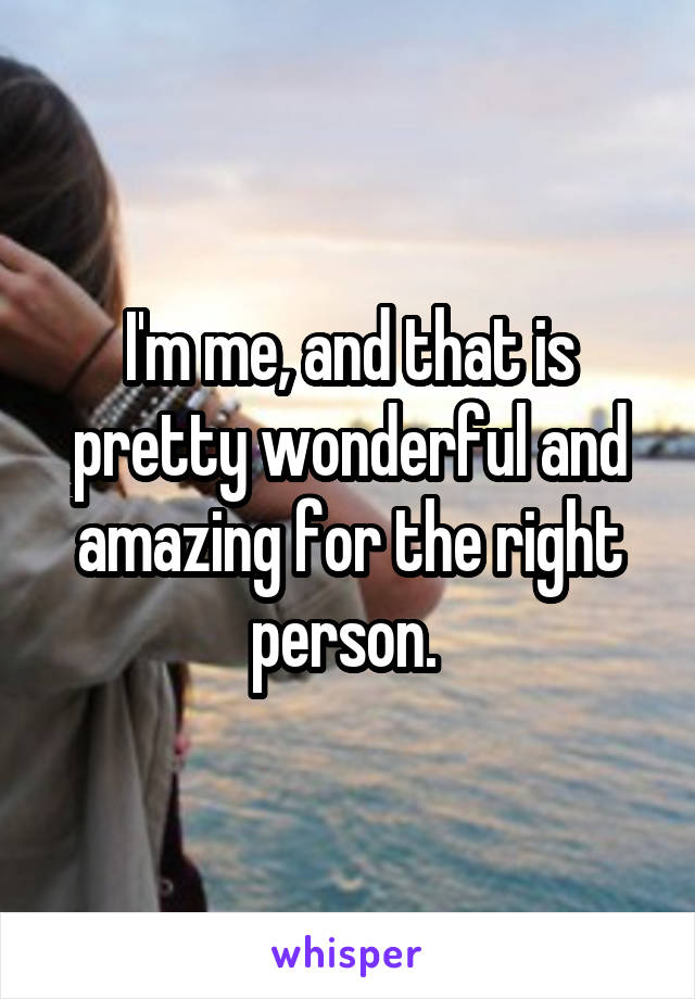 I'm me, and that is pretty wonderful and amazing for the right person. 