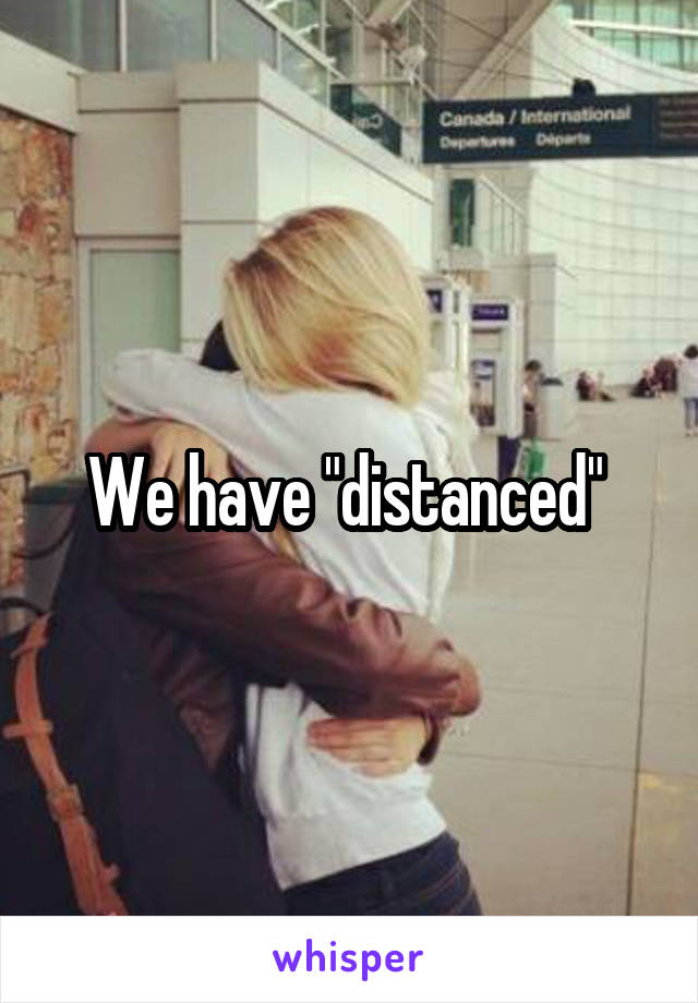 We have "distanced" 