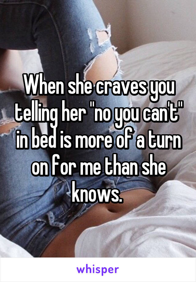 When she craves you telling her "no you can't" in bed is more of a turn on for me than she knows. 