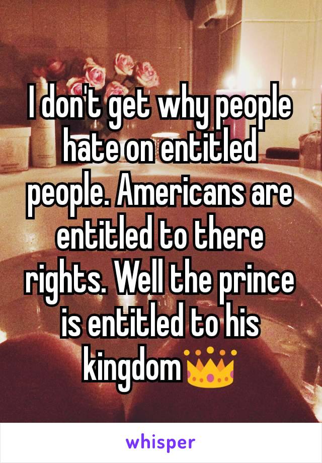 I don't get why people hate on entitled people. Americans are entitled to there rights. Well the prince is entitled to his kingdom👑