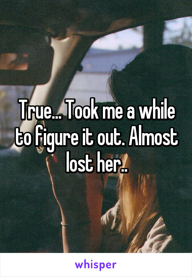 True... Took me a while to figure it out. Almost lost her..