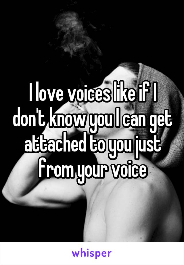 I love voices like if I don't know you I can get attached to you just from your voice