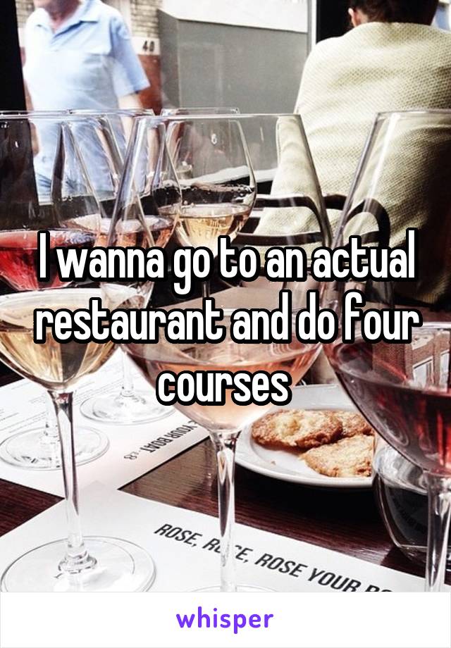 I wanna go to an actual restaurant and do four courses 