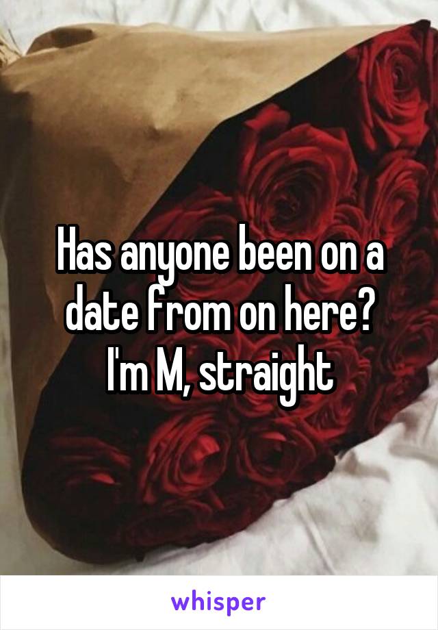 Has anyone been on a date from on here?
I'm M, straight