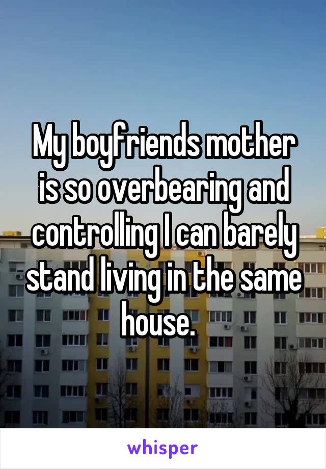 My boyfriends mother is so overbearing and controlling I can barely stand living in the same house.  