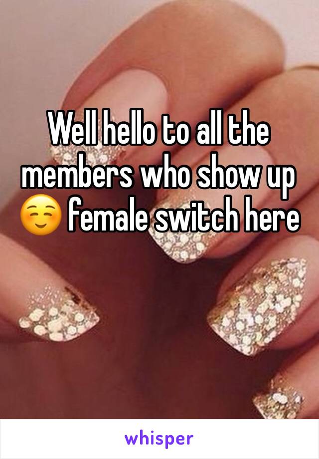 Well hello to all the members who show up ☺️ female switch here