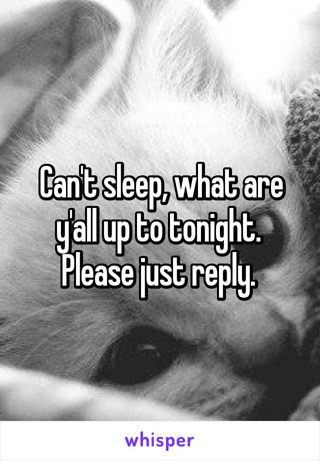 Can't sleep, what are y'all up to tonight. 
Please just reply. 