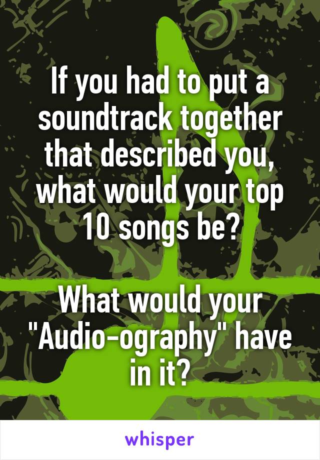 If you had to put a soundtrack together that described you, what would your top 10 songs be?

What would your "Audio-ography" have in it?