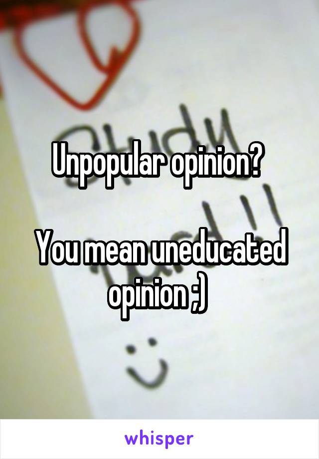 Unpopular opinion? 

You mean uneducated opinion ;) 