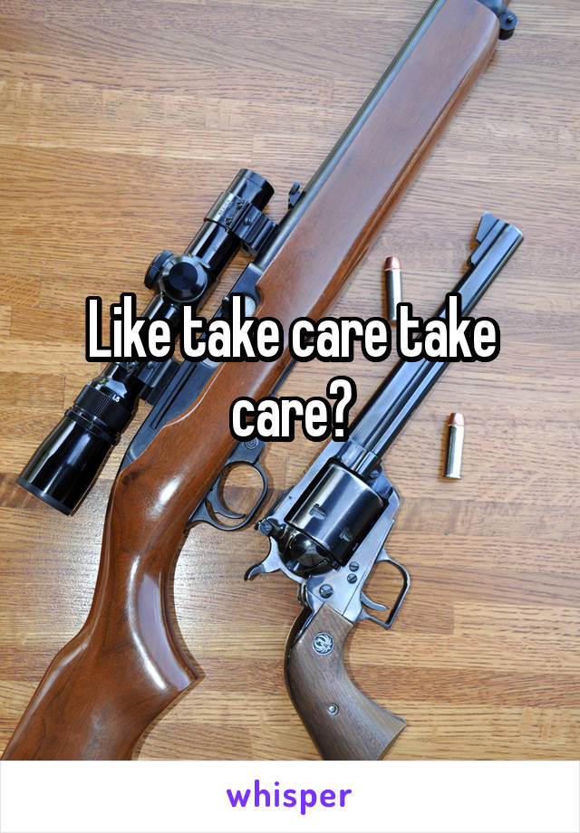 Like take care take care?
