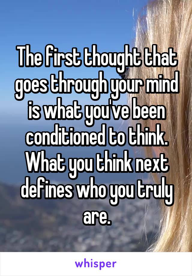 The first thought that goes through your mind is what you've been conditioned to think. What you think next defines who you truly are.