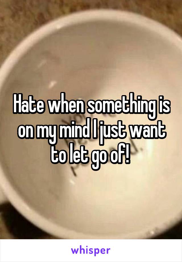 Hate when something is on my mind I just want to let go of! 