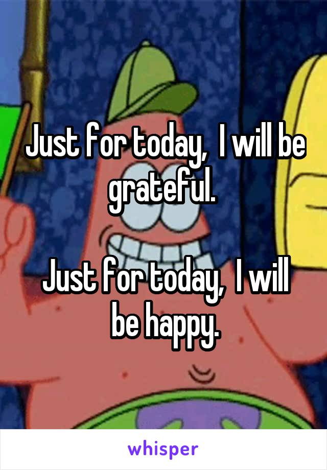 Just for today,  I will be grateful. 

Just for today,  I will be happy.