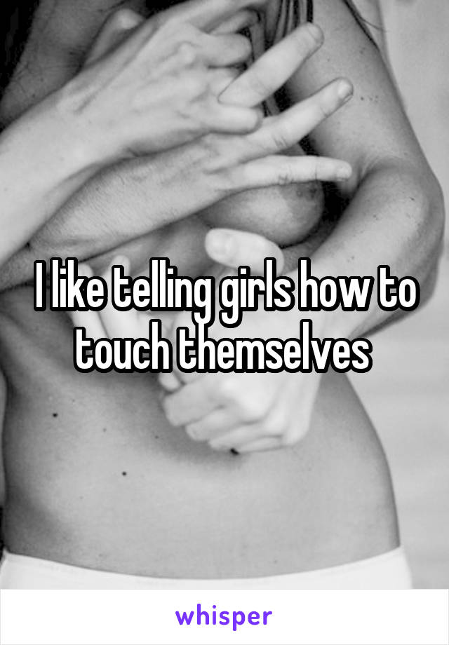 I like telling girls how to touch themselves 