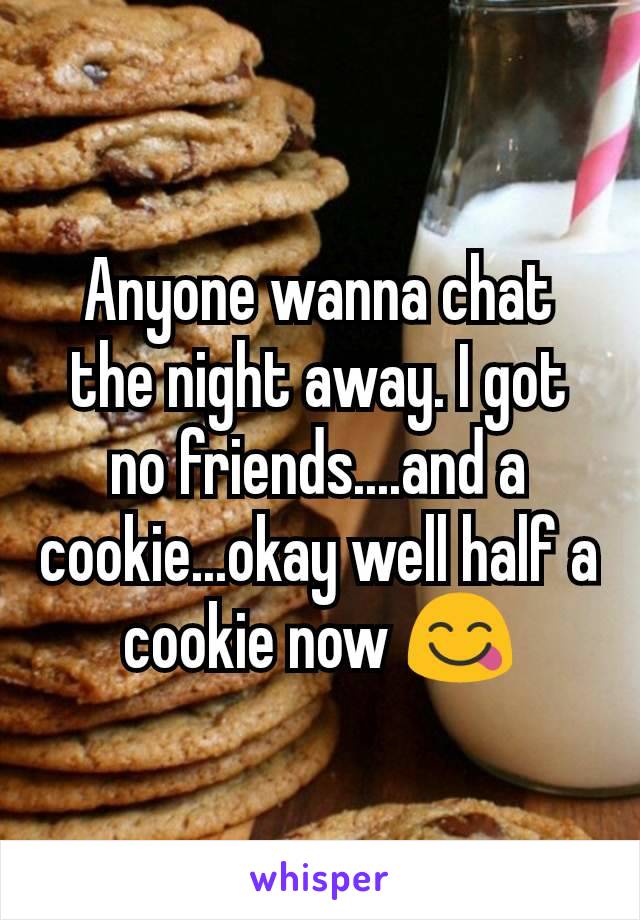 Anyone wanna chat the night away. I got no friends....and a cookie...okay well half a cookie now 😋