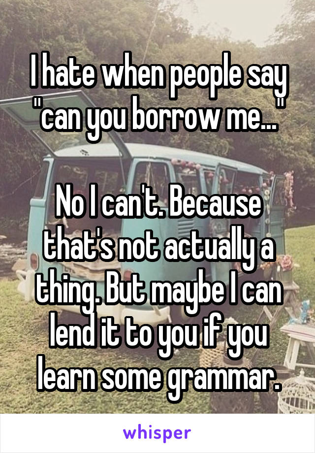 I hate when people say "can you borrow me..."

No I can't. Because that's not actually a thing. But maybe I can lend it to you if you learn some grammar.