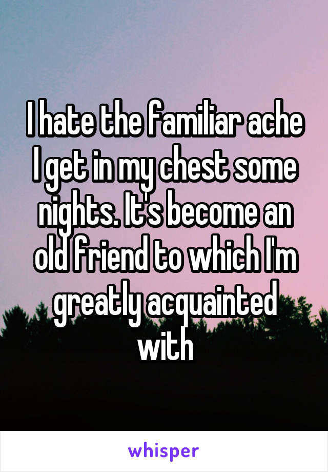 I hate the familiar ache I get in my chest some nights. It's become an old friend to which I'm greatly acquainted with