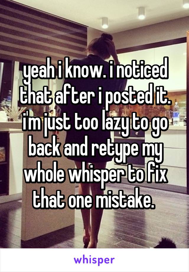 yeah i know. i noticed that after i posted it. i'm just too lazy to go back and retype my whole whisper to fix that one mistake. 