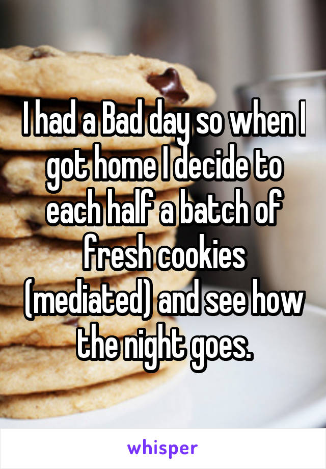 I had a Bad day so when I got home I decide to each half a batch of fresh cookies (mediated) and see how the night goes.