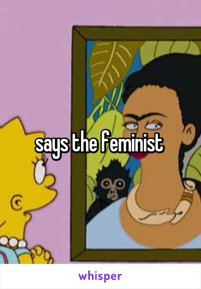 says the feminist 