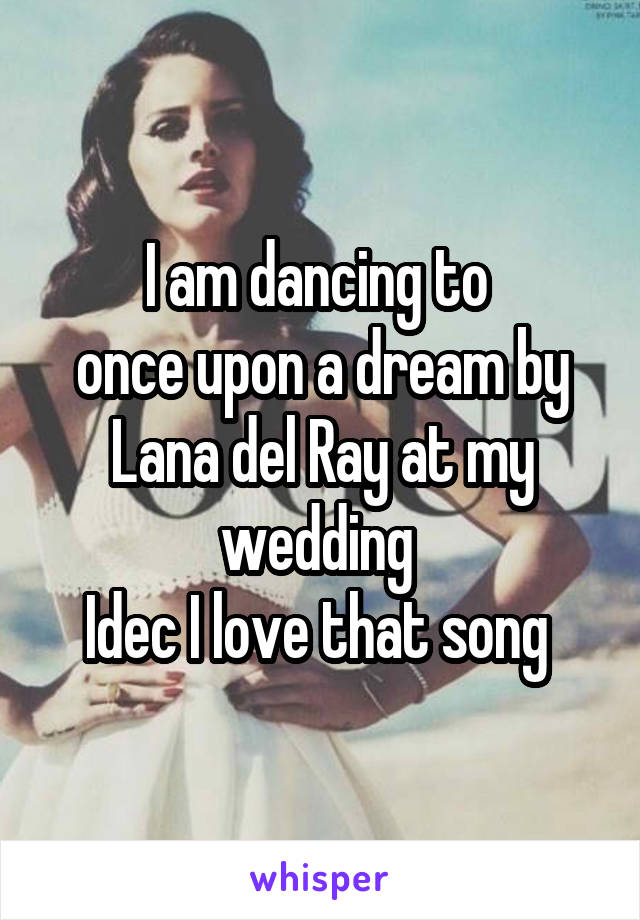 I am dancing to 
once upon a dream by Lana del Ray at my wedding 
Idec I love that song 