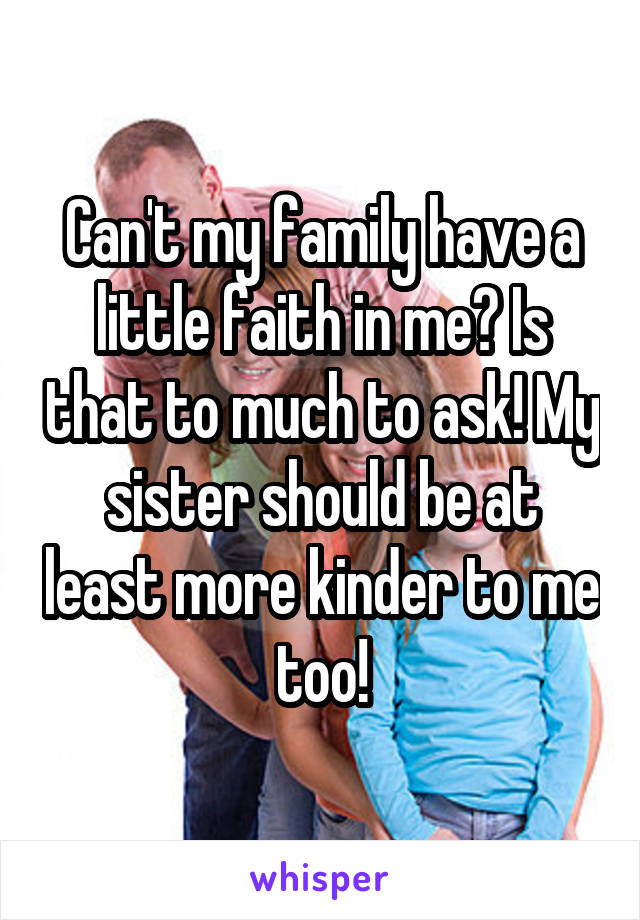 Can't my family have a little faith in me? Is that to much to ask! My sister should be at least more kinder to me too!