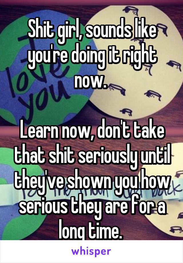 Shit girl, sounds like you're doing it right now. 

Learn now, don't take that shit seriously until they've shown you how serious they are for a long time. 