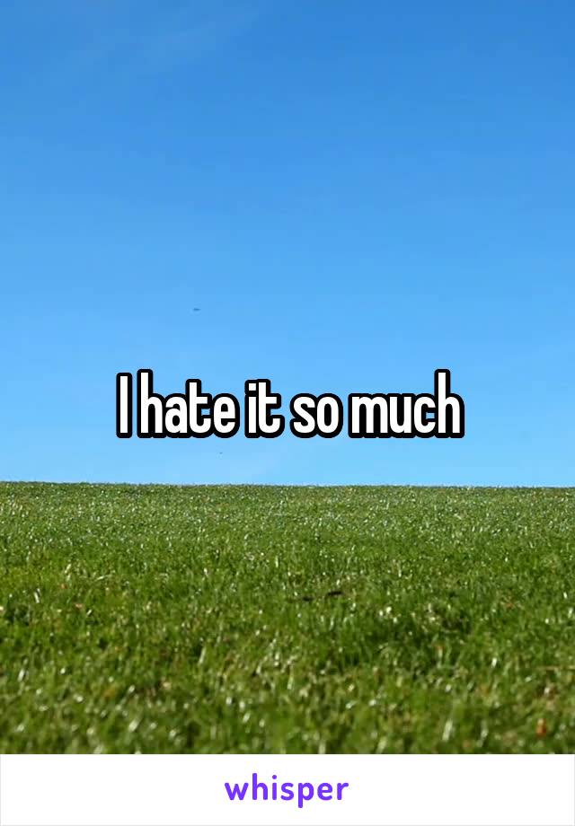 I hate it so much