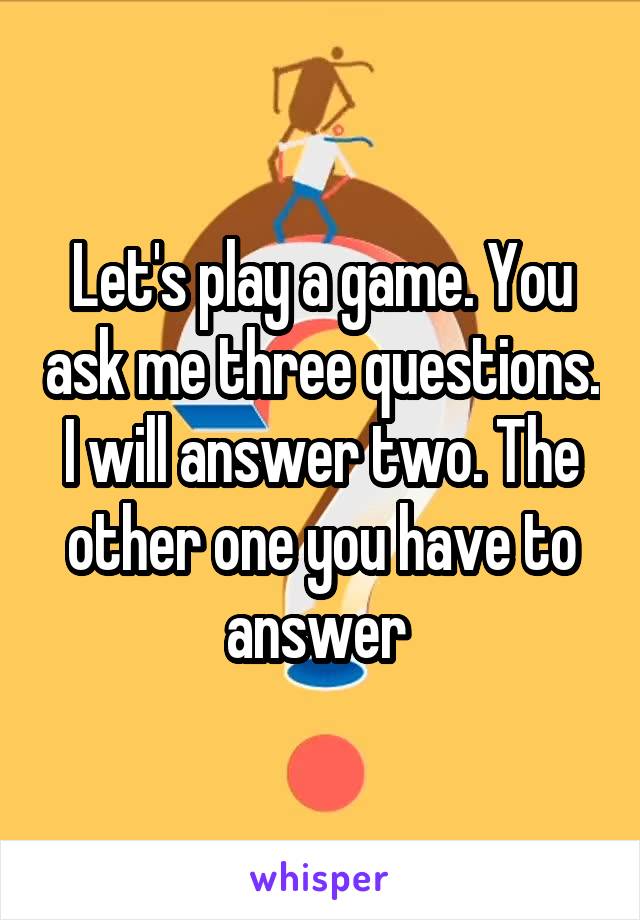 Let's play a game. You ask me three questions. I will answer two. The other one you have to answer 