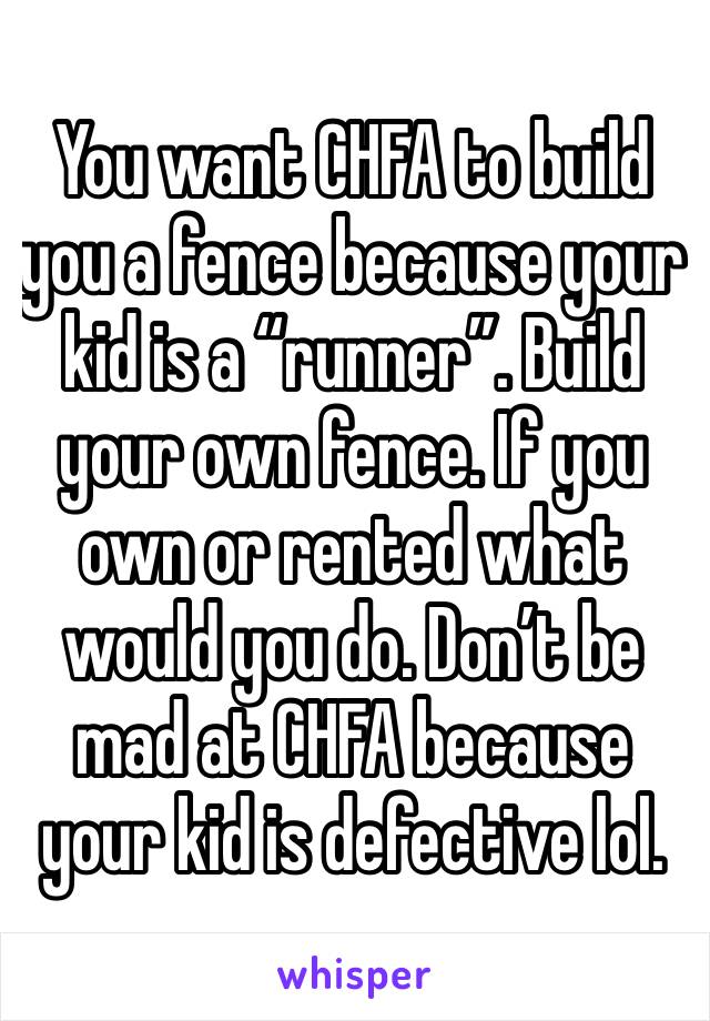 You want CHFA to build you a fence because your kid is a “runner”. Build your own fence. If you own or rented what would you do. Don’t be mad at CHFA because your kid is defective lol. 