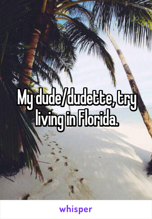 My dude/dudette, try living in Florida.