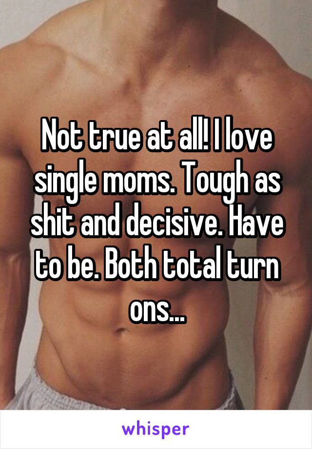 Not true at all! I love single moms. Tough as shit and decisive. Have to be. Both total turn ons...