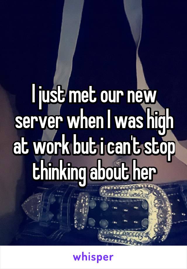 I just met our new server when I was high at work but i can't stop thinking about her