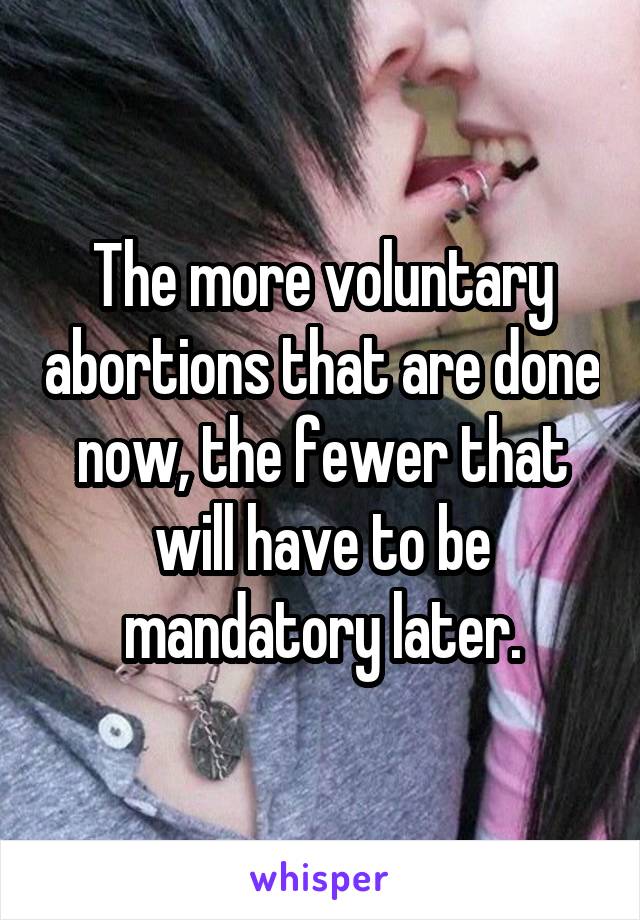 The more voluntary abortions that are done now, the fewer that will have to be mandatory later.