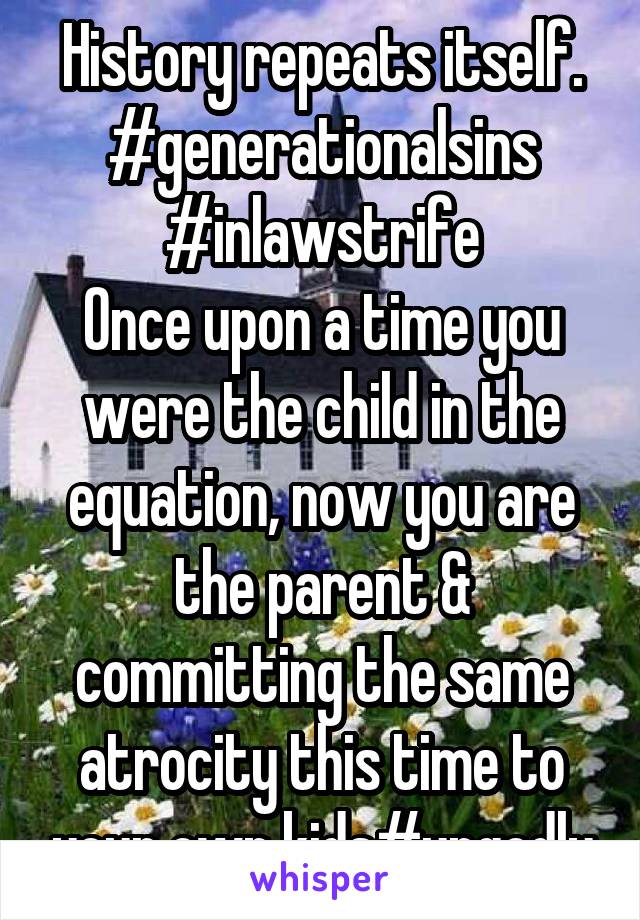 History repeats itself. #generationalsins
#inlawstrife
Once upon a time you were the child in the equation, now you are the parent & committing the same atrocity this time to your own kids#ungodly