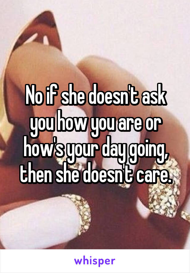 No if she doesn't ask you how you are or how's your day going, then she doesn't care.