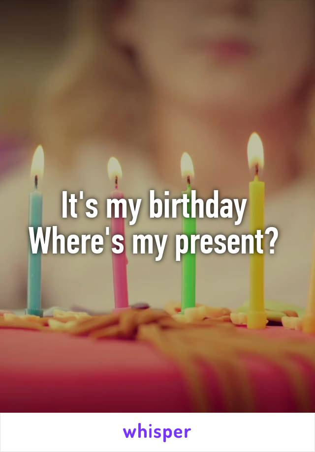 It's my birthday 
Where's my present? 