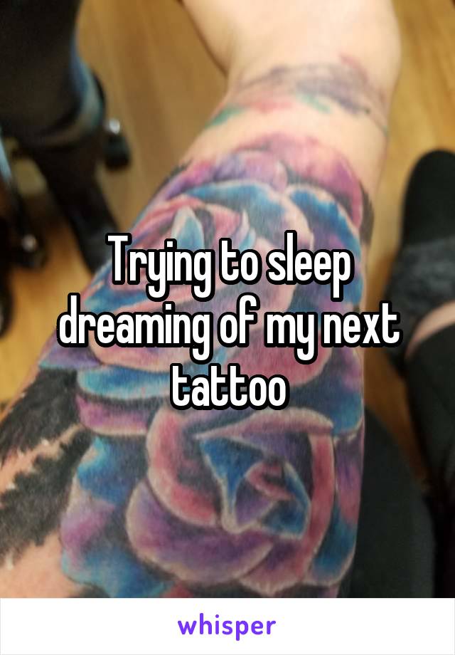 Trying to sleep dreaming of my next tattoo