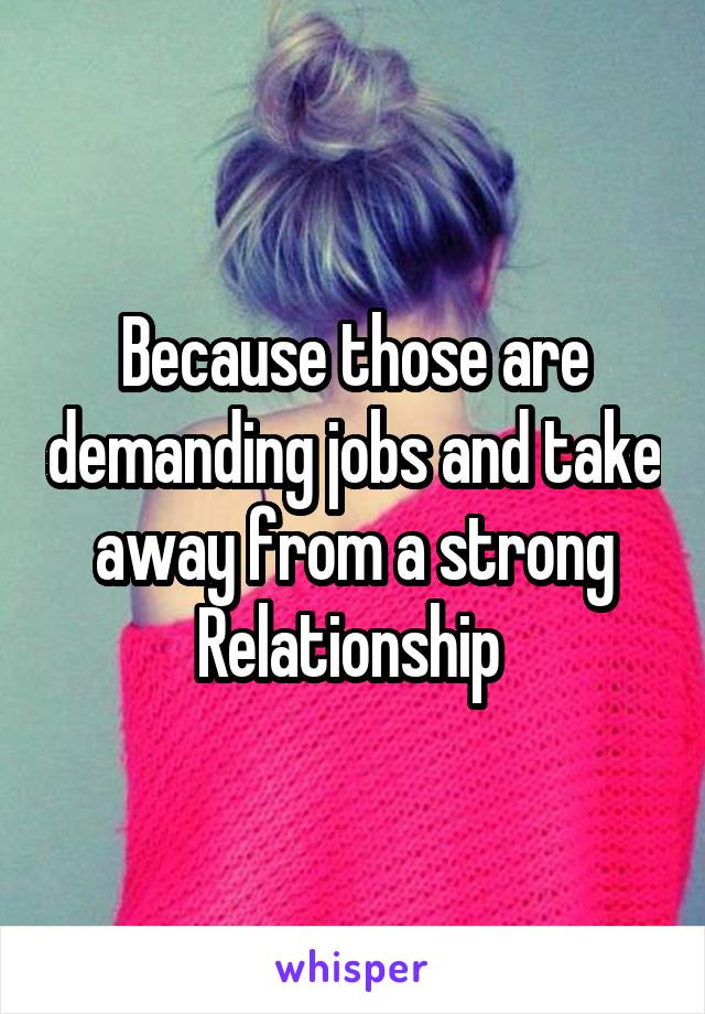 Because those are demanding jobs and take away from a strong
Relationship 