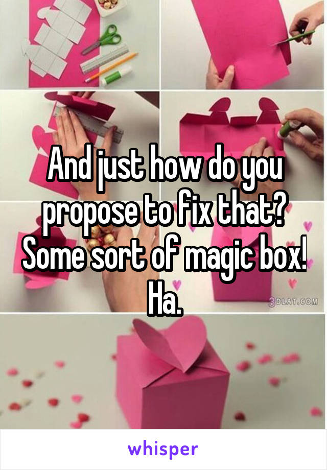 And just how do you propose to fix that? Some sort of magic box! Ha.