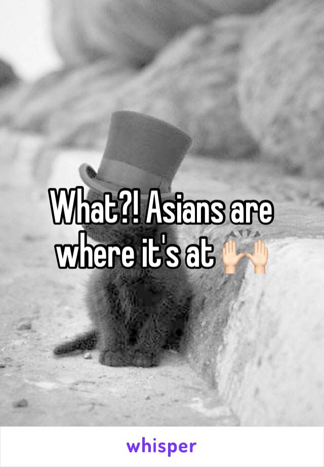 What?! Asians are where it's at 🙌🏻