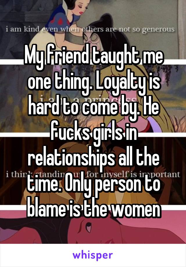 My friend taught me one thing. Loyalty is hard to come by. He fucks girls in relationships all the time. Only person to blame is the women