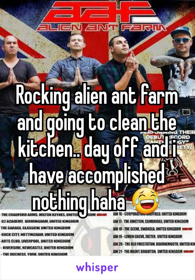 Rocking alien ant farm and going to clean the kitchen.. day off and i have accomplished nothing haha 😂