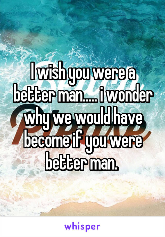 I wish you were a better man..... i wonder why we would have become if you were better man. 