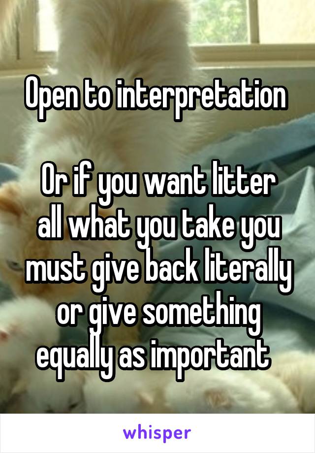 Open to interpretation 

Or if you want litter all what you take you must give back literally or give something equally as important  