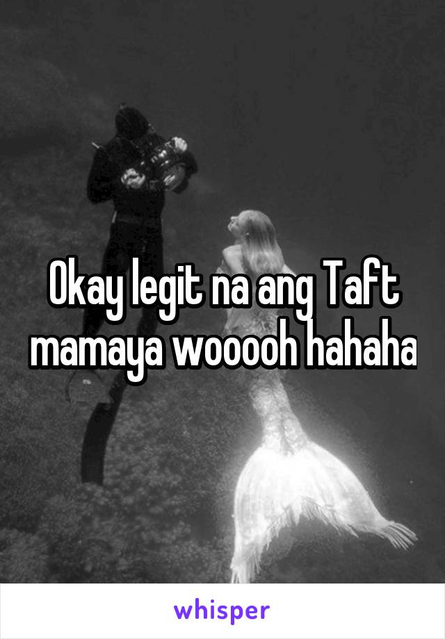 Okay legit na ang Taft mamaya wooooh hahaha