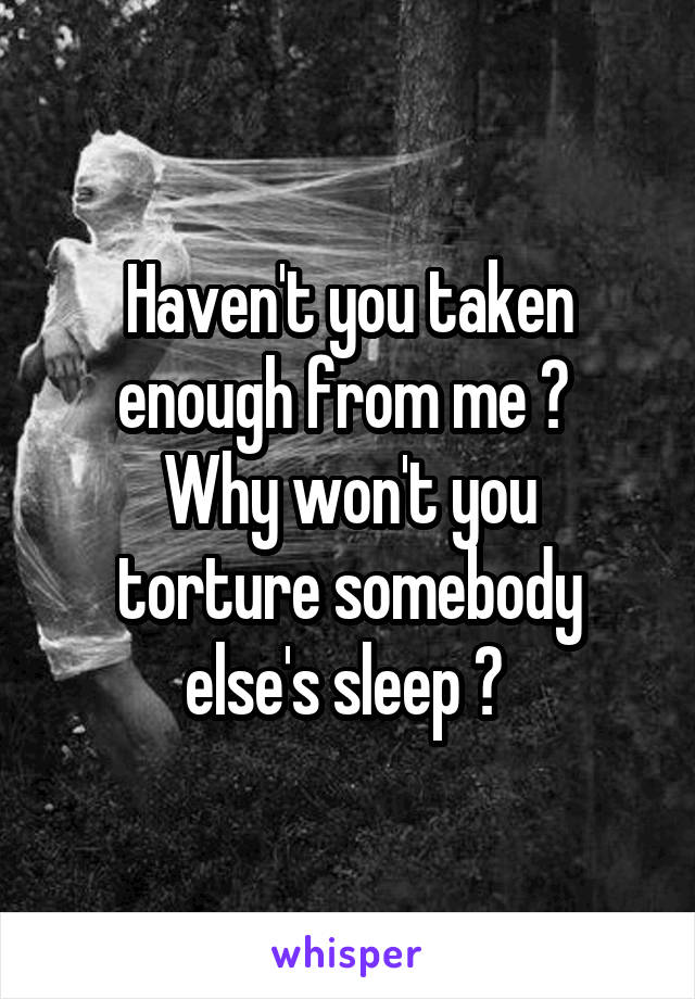 Haven't you taken enough from me ? 
Why won't you torture somebody else's sleep ? 