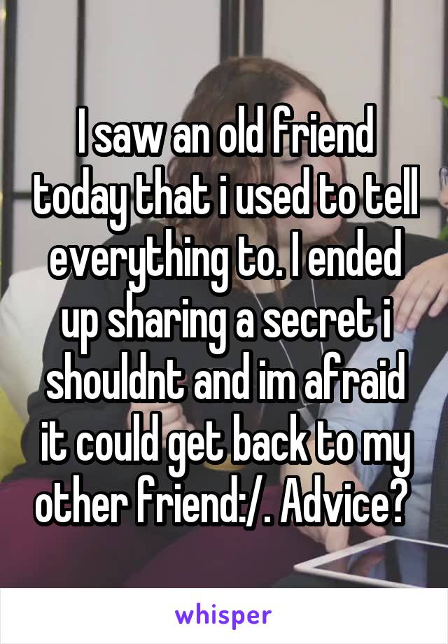 I saw an old friend today that i used to tell everything to. I ended up sharing a secret i shouldnt and im afraid it could get back to my other friend:/. Advice? 