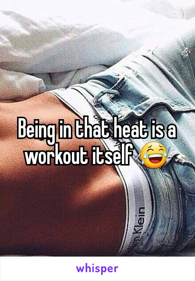 Being in that heat is a workout itself 😂