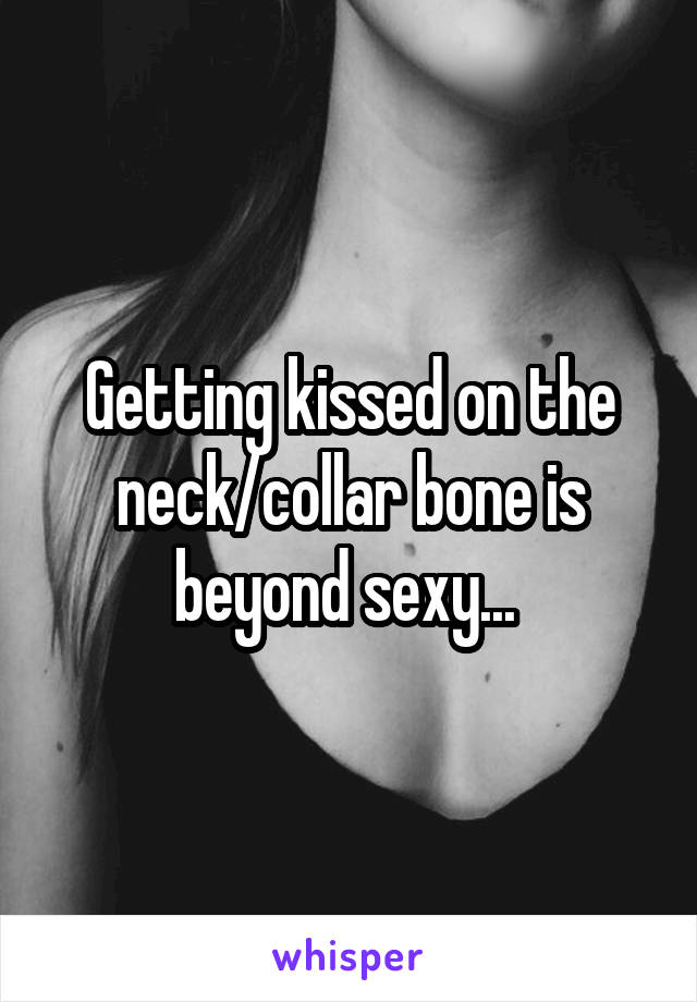 Getting kissed on the neck/collar bone is beyond sexy... 